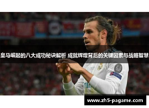 皇马崛起的八大成功秘诀解析 成就辉煌背后的关键因素与战略智慧