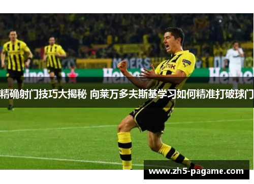 精确射门技巧大揭秘 向莱万多夫斯基学习如何精准打破球门