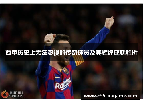 西甲历史上无法忽视的传奇球员及其辉煌成就解析