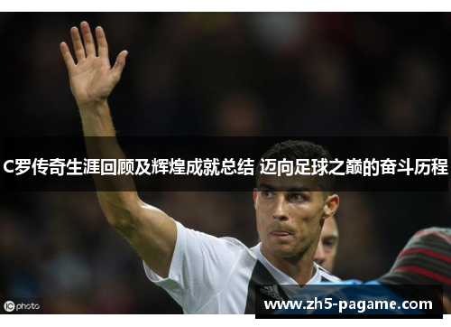 C罗传奇生涯回顾及辉煌成就总结 迈向足球之巅的奋斗历程
