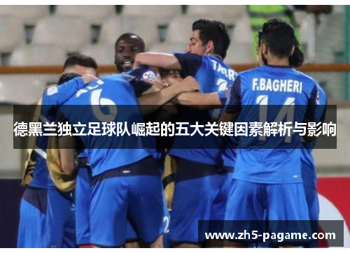 德黑兰独立足球队崛起的五大关键因素解析与影响