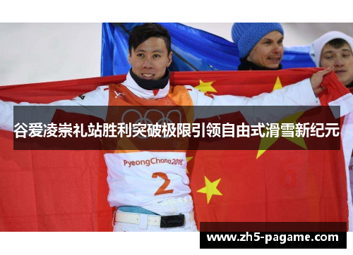 谷爱凌崇礼站胜利突破极限引领自由式滑雪新纪元