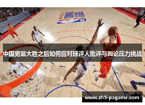 中国男篮大胜之后如何应对球评人批评与舆论压力挑战