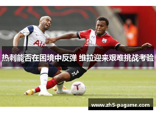 热刺能否在困境中反弹 维拉迎来艰难挑战考验