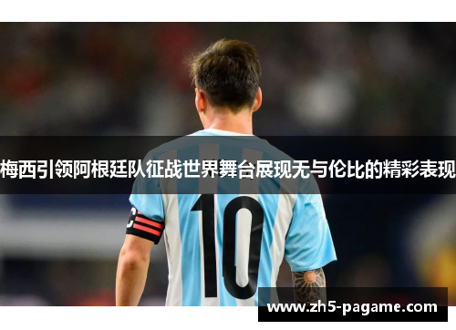 梅西引领阿根廷队征战世界舞台展现无与伦比的精彩表现