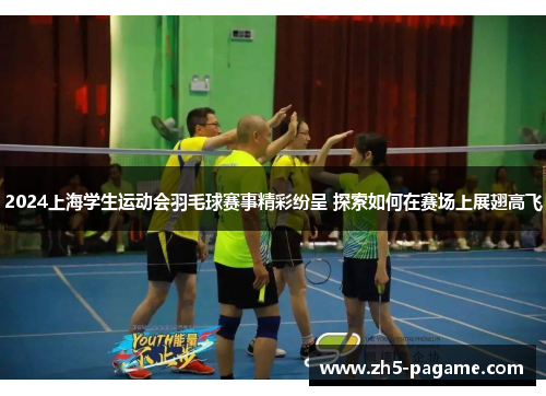 2024上海学生运动会羽毛球赛事精彩纷呈 探索如何在赛场上展翅高飞