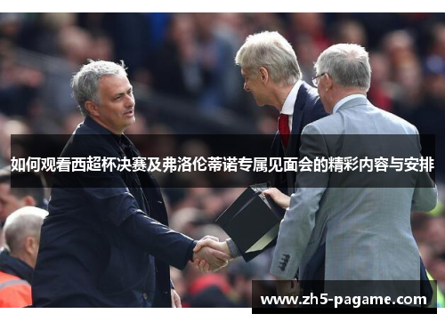 如何观看西超杯决赛及弗洛伦蒂诺专属见面会的精彩内容与安排
