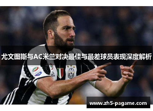 尤文图斯与AC米兰对决最佳与最差球员表现深度解析 尤文图斯与AC米兰对决最佳与最差球员表现深度解析