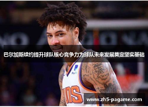 巴尔加斯续约提升球队核心竞争力为球队未来发展奠定坚实基础