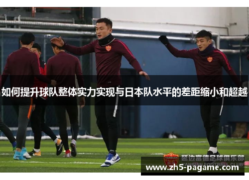 如何提升球队整体实力实现与日本队水平的差距缩小和超越