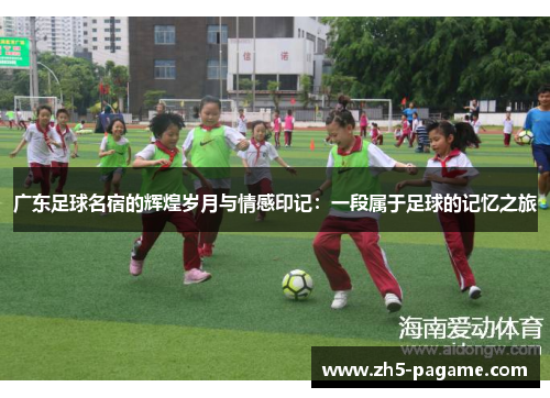 广东足球名宿的辉煌岁月与情感印记：一段属于足球的记忆之旅