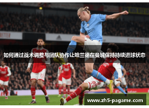 如何通过战术调整与团队协作让哈兰德在曼城保持持续进球状态