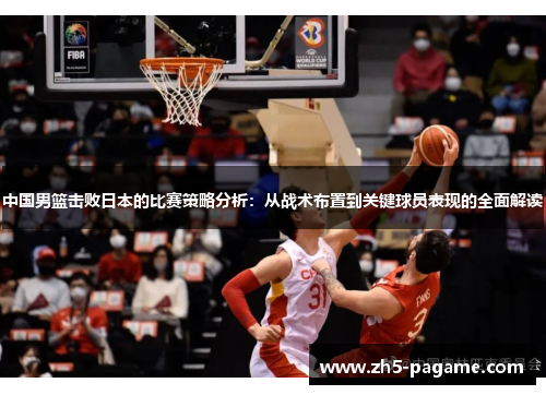 中国男篮击败日本的比赛策略分析：从战术布置到关键球员表现的全面解读