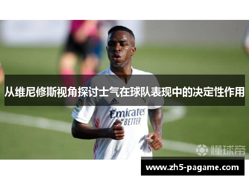 从维尼修斯视角探讨士气在球队表现中的决定性作用