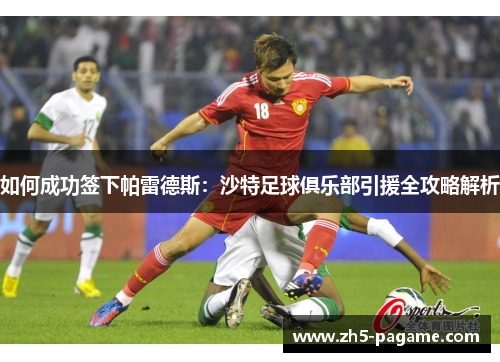 如何成功签下帕雷德斯:沙特足球俱乐部引援全攻略解析 如何成功签下帕雷德斯:沙特足球俱乐部引援全攻略解析