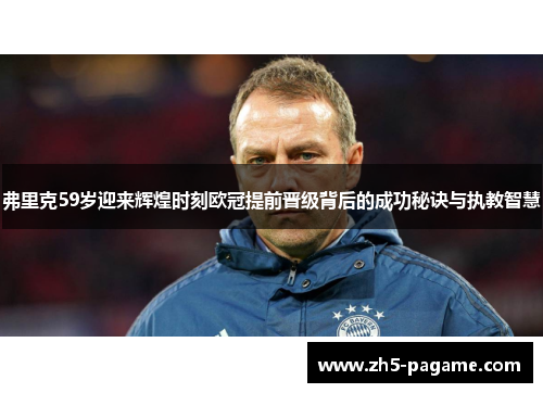 弗里克59岁迎来辉煌时刻欧冠提前晋级背后的成功秘诀与执教智慧