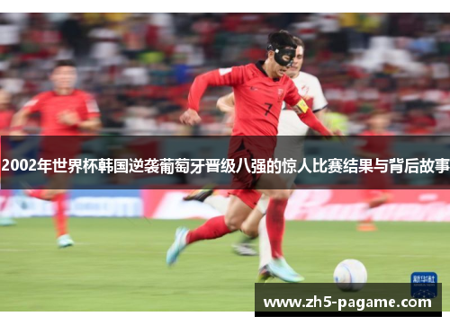 2002年世界杯韩国逆袭葡萄牙晋级八强的惊人比赛结果与背后故事 2002年世界杯韩国逆袭葡萄牙晋级八强的惊人比赛结果与背后故事