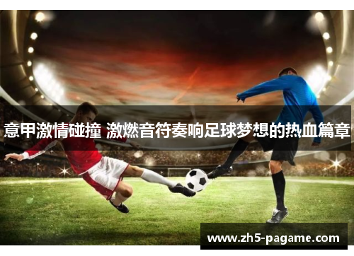 意甲激情碰撞 激燃音符奏响足球梦想的热血篇章