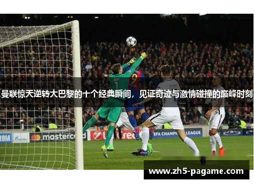 曼联惊天逆转大巴黎的十个经典瞬间，见证奇迹与激情碰撞的巅峰时刻