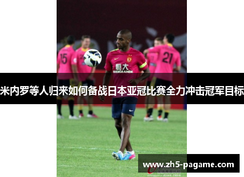 米内罗等人归来如何备战日本亚冠比赛全力冲击冠军目标
