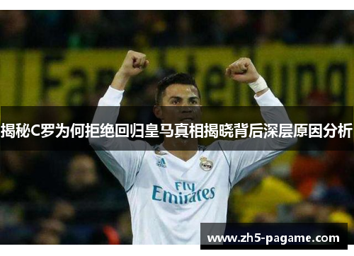 揭秘C罗为何拒绝回归皇马真相揭晓背后深层原因分析