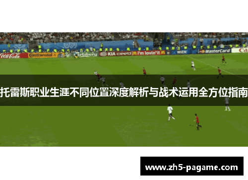 托雷斯职业生涯不同位置深度解析与战术运用全方位指南 托雷斯职业生涯不同位置深度解析与战术运用全方位指南