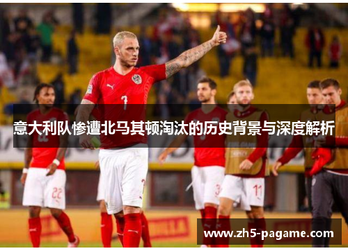 意大利队惨遭北马其顿淘汰的历史背景与深度解析