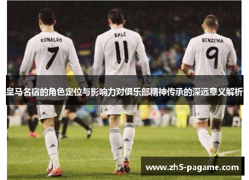 皇马名宿的角色定位与影响力对俱乐部精神传承的深远意义解析