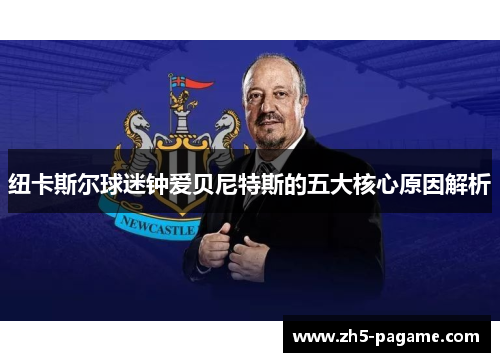 纽卡斯尔球迷钟爱贝尼特斯的五大核心原因解析