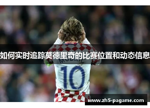 如何实时追踪莫德里奇的比赛位置和动态信息