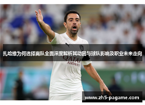 扎哈维为何选择离队全面深度解析其动因与球队影响及职业未来走向