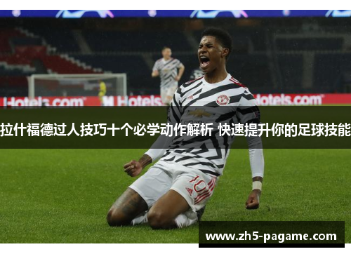 拉什福德过人技巧十个必学动作解析 快速提升你的足球技能