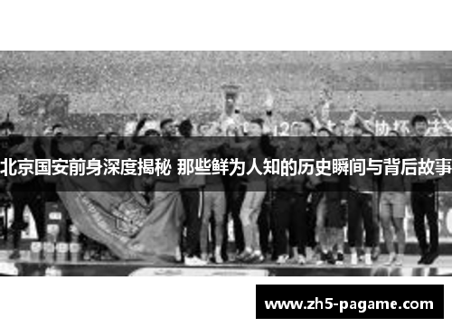 北京国安前身深度揭秘 那些鲜为人知的历史瞬间与背后故事