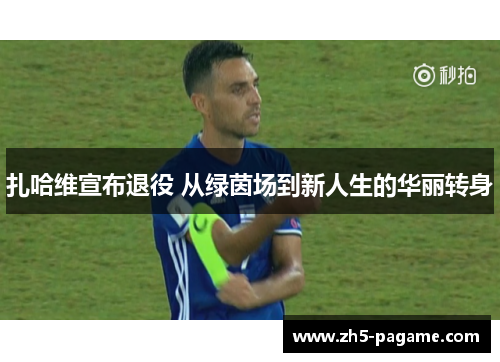 扎哈维宣布退役 从绿茵场到新人生的华丽转身 扎哈维宣布退役 从绿茵场到新人生的华丽转身