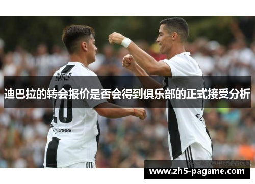 迪巴拉的转会报价是否会得到俱乐部的正式接受分析