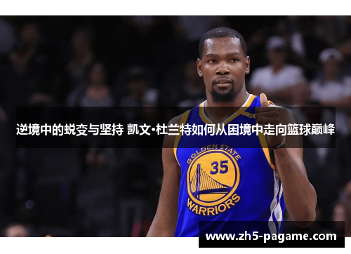 逆境中的蜕变与坚持 凯文·杜兰特如何从困境中走向篮球巅峰