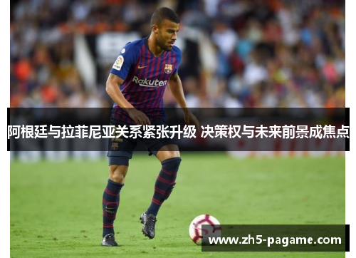 阿根廷与拉菲尼亚关系紧张升级 决策权与未来前景成焦点