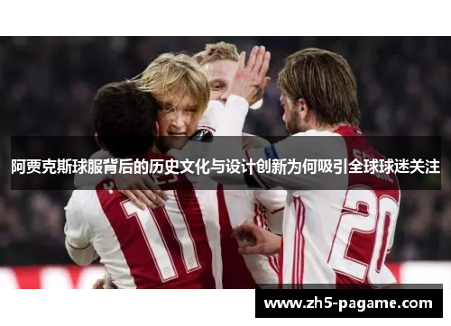 阿贾克斯球服背后的历史文化与设计创新为何吸引全球球迷关注