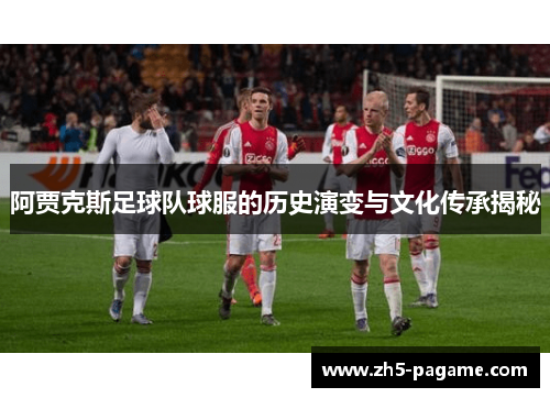 阿贾克斯足球队球服的历史演变与文化传承揭秘