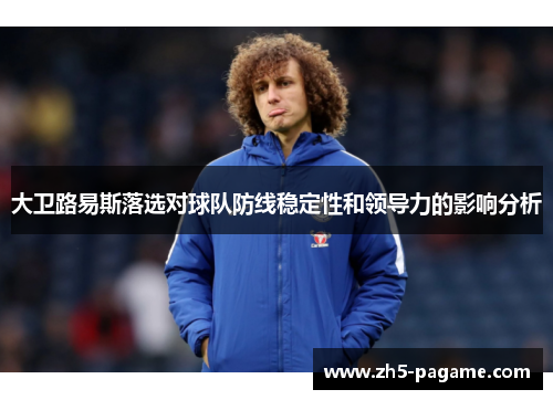 大卫路易斯落选对球队防线稳定性和领导力的影响分析
