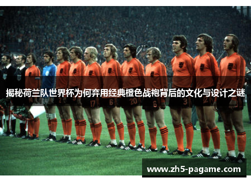 揭秘荷兰队世界杯为何弃用经典橙色战袍背后的文化与设计之谜