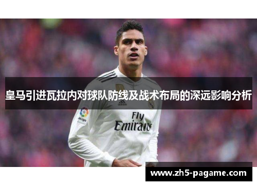 皇马引进瓦拉内对球队防线及战术布局的深远影响分析