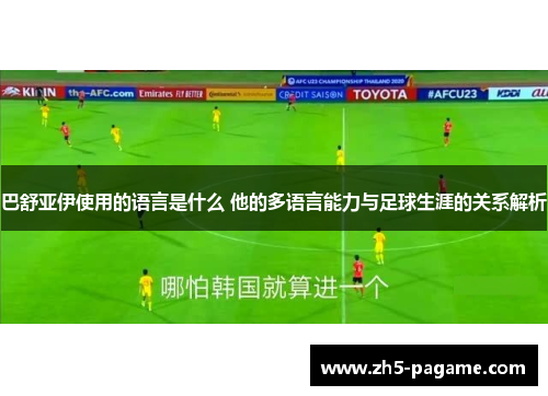 巴舒亚伊使用的语言是什么 他的多语言能力与足球生涯的关系解析