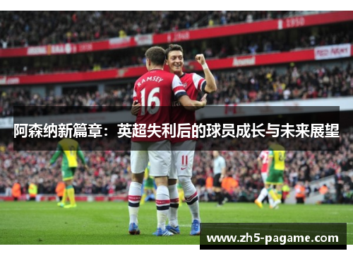 阿森纳新篇章：英超失利后的球员成长与未来展望