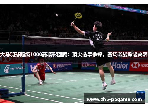 大马羽球超级1000赛精彩回顾:顶尖选手争锋,赛场激战掀起高潮 大马羽球超级1000赛精彩回顾:顶尖选手争锋,赛场激战掀起高潮