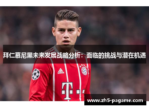 拜仁慕尼黑未来发展战略分析：面临的挑战与潜在机遇