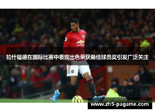 拉什福德在国际比赛中表现出色荣获最佳球员奖引发广泛关注