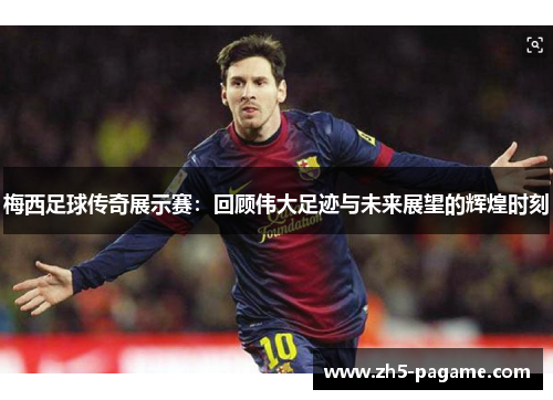 梅西足球传奇展示赛：回顾伟大足迹与未来展望的辉煌时刻