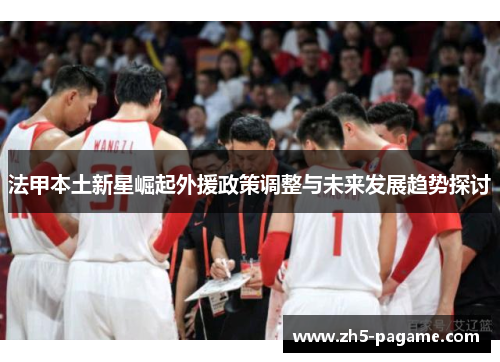 法甲本土新星崛起外援政策调整与未来发展趋势探讨 法甲本土新星崛起外援政策调整与未来发展趋势探讨