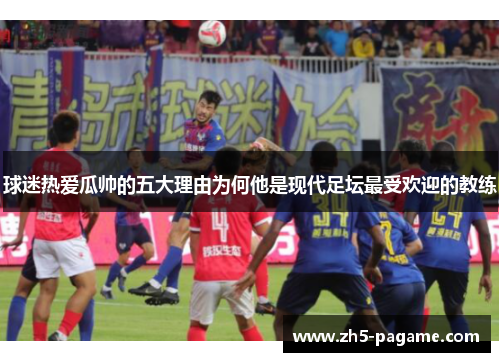 球迷热爱瓜帅的五大理由为何他是现代足坛最受欢迎的教练